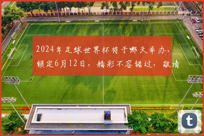 2024年足球世界杯将于哪天举办，锁定6月12日，精彩不容错过，敬请期待