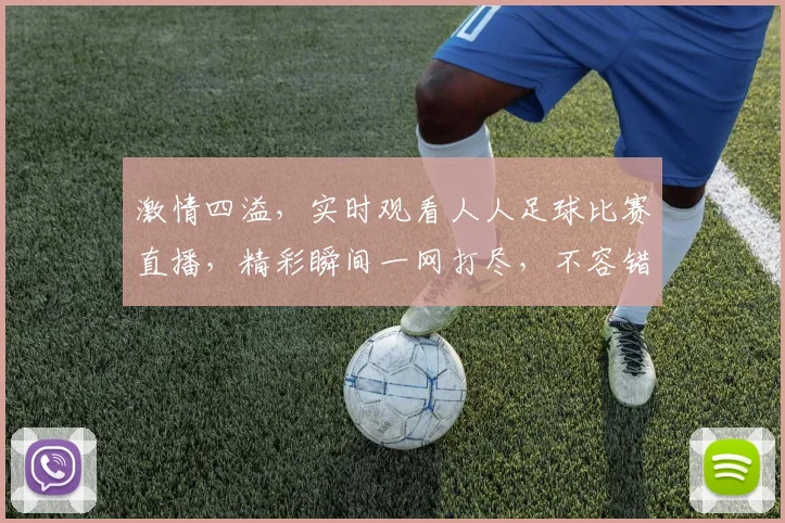 激情四溢，实时观看人人足球比赛直播，精彩瞬间一网打尽，不容错过