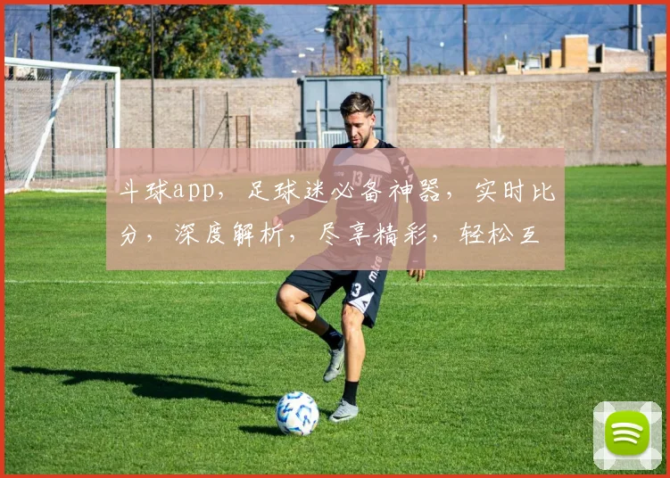 斗球app，足球迷必备神器，实时比分，深度解析，尽享精彩，轻松互动，一触即达