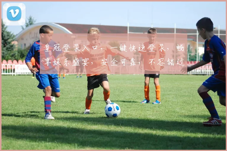 皇冠登录入口，一键快速登录，畅享娱乐盛宴，安全可靠，不容错过，立即体验