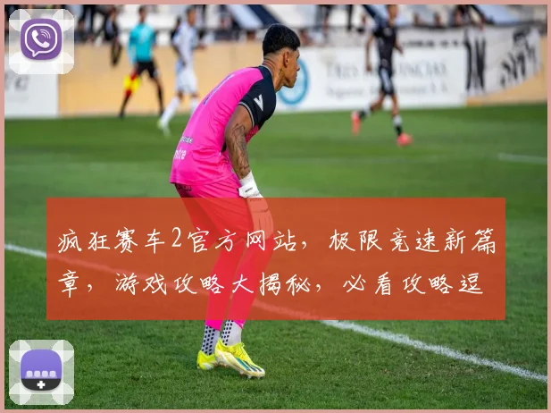 疯狂赛车2官方网站，极限竞速新篇章，游戏攻略大揭秘，必看攻略逗你笑